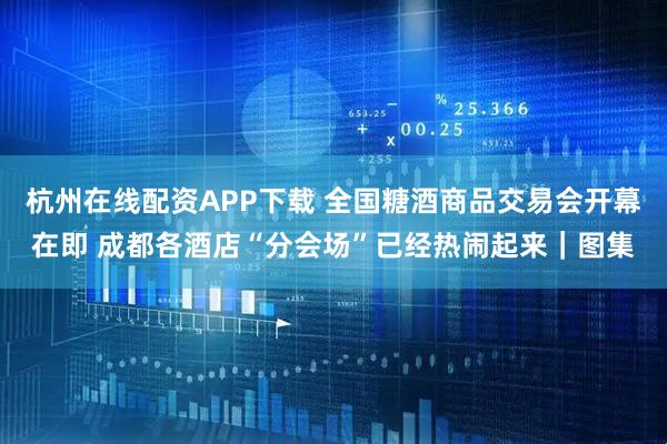 杭州在线配资APP下载 全国糖酒商品交易会开幕在即 成都各酒店“分会场”已经热闹起来｜图集