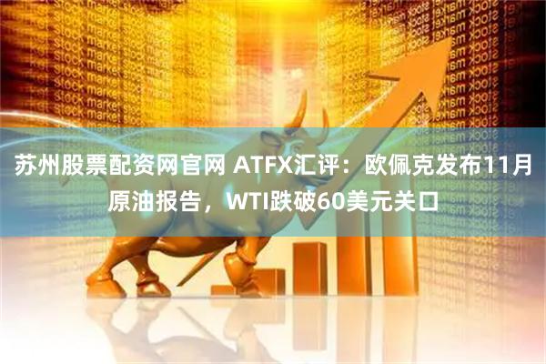 苏州股票配资网官网 ATFX汇评：欧佩克发布11月原油报告，WTI跌破60美元关口