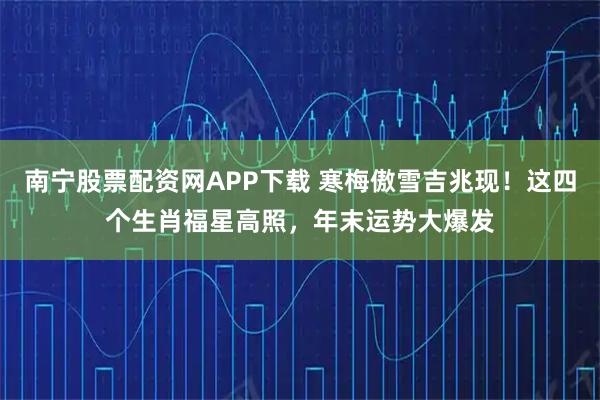 南宁股票配资网APP下载 寒梅傲雪吉兆现！这四个生肖福星高照，年末运势大爆发