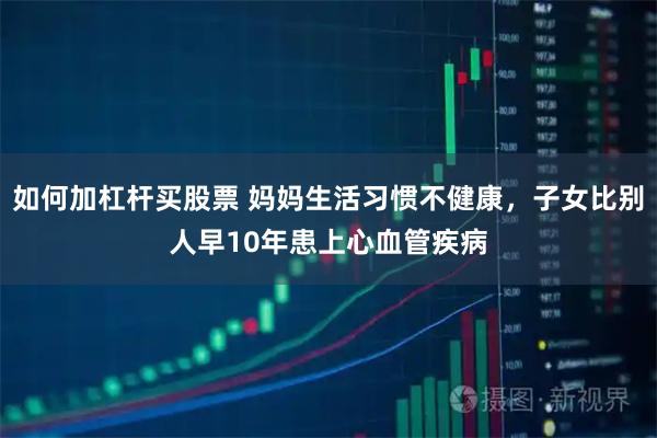 如何加杠杆买股票 妈妈生活习惯不健康，子女比别人早10年患上心血管疾病