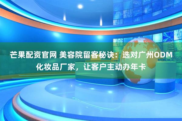 芒果配资官网 美容院留客秘诀：选对广州ODM化妆品厂家，让客户主动办年卡