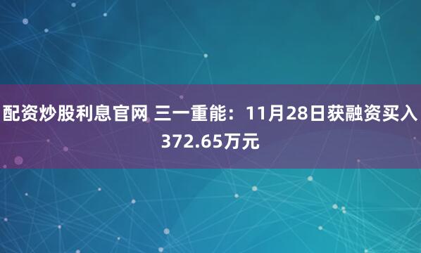 配资炒股利息官网 三一重能：11月28日获融资买入372.65万元