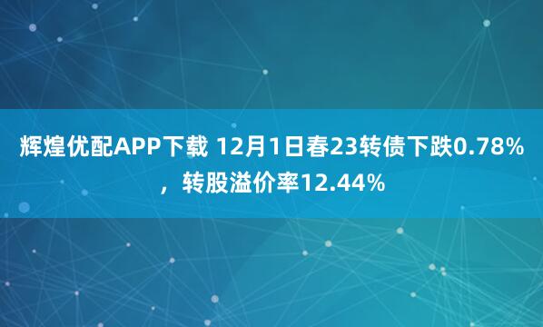 辉煌优配APP下载 12月1日春23转债下跌0.78%，转股溢价率12.44%
