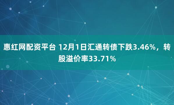 惠红网配资平台 12月1日汇通转债下跌3.46%，转股溢价率33.71%