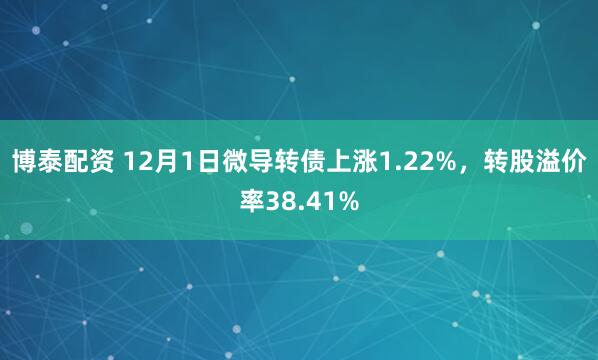 博泰配资 12月1日微导转债上涨1.22%，转股溢价率38.41%