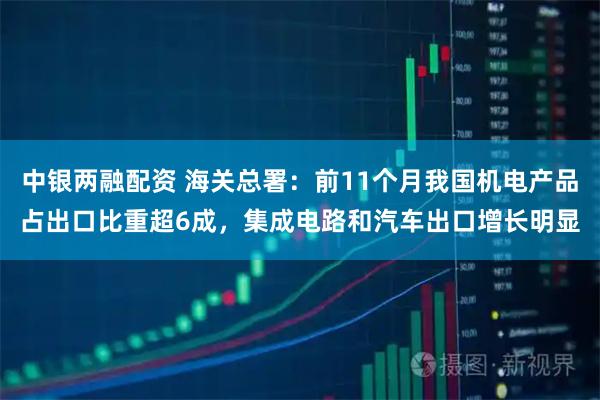 中银两融配资 海关总署：前11个月我国机电产品占出口比重超6成，集成电路和汽车出口增长明显
