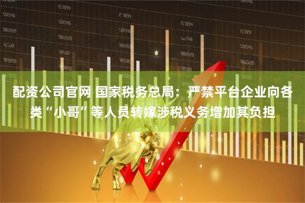 配资公司官网 国家税务总局：严禁平台企业向各类“小哥”等人员转嫁涉税义务增加其负担
