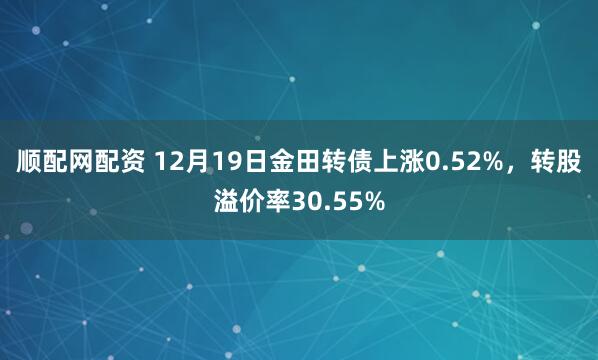 顺配网配资 12月19日金田转债上涨0.52%，转股溢价率30.55%
