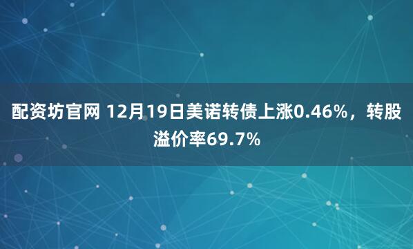 配资坊官网 12月19日美诺转债上涨0.46%，转股溢价率69.7%