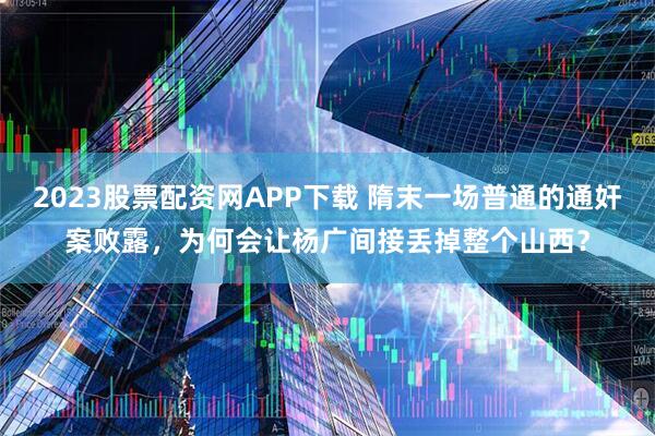 2023股票配资网APP下载 隋末一场普通的通奸案败露，为何会让杨广间接丢掉整个山西？