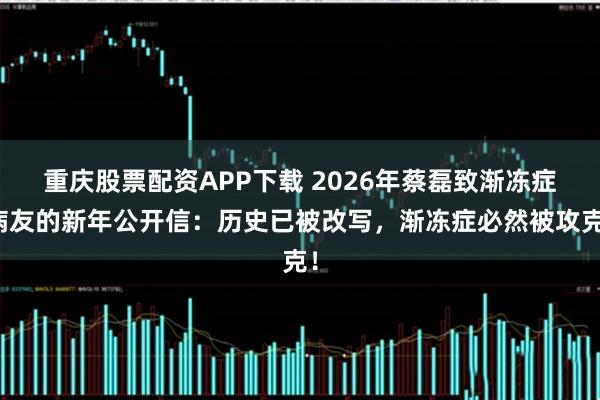 重庆股票配资APP下载 2026年蔡磊致渐冻症病友的新年公开信：历史已被改写，渐冻症必然被攻克！
