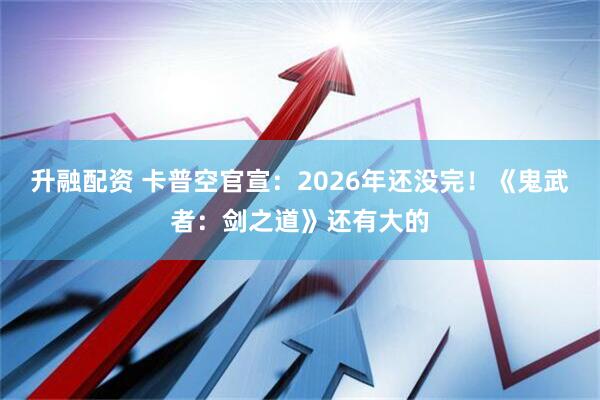 升融配资 卡普空官宣：2026年还没完！《鬼武者：剑之道》还有大的