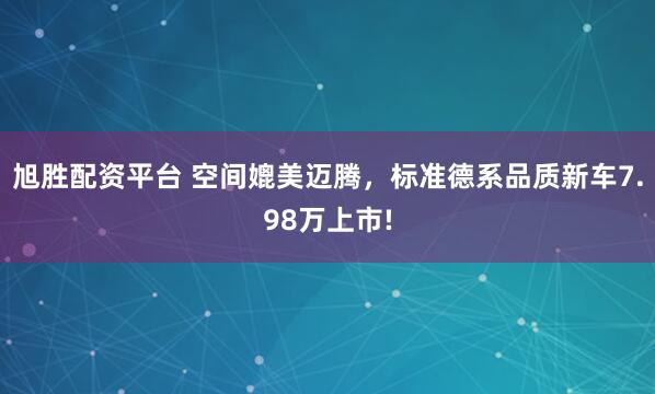 旭胜配资平台 空间媲美迈腾，标准德系品质新车7.98万上市!