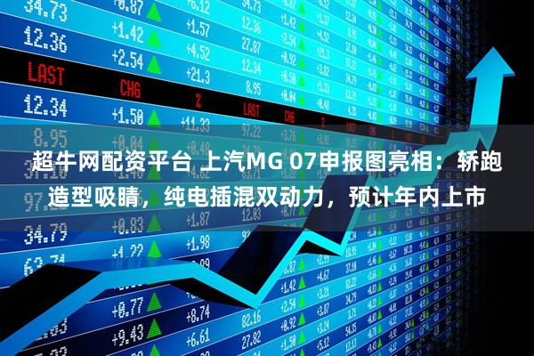 超牛网配资平台 上汽MG 07申报图亮相：轿跑造型吸睛，纯电插混双动力，预计年内上市