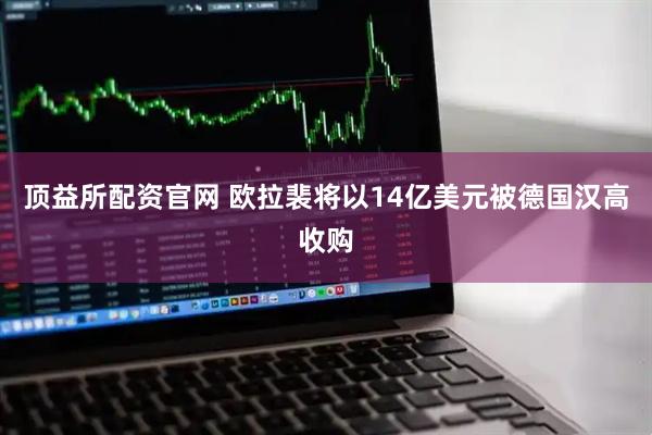 顶益所配资官网 欧拉裴将以14亿美元被德国汉高收购