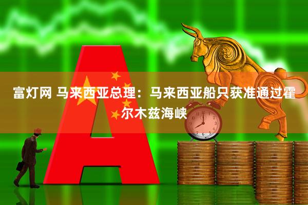 富灯网 马来西亚总理：马来西亚船只获准通过霍尔木兹海峡