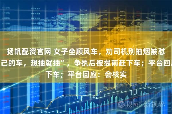 扬帆配资官网 女子坐顺风车，劝司机别抽烟被怼“这是我自己的车，想抽就抽”，争执后被提前赶下车；平台回应：会核实