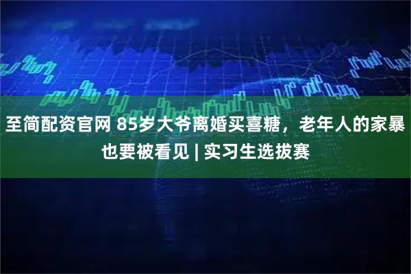 至简配资官网 85岁大爷离婚买喜糖，老年人的家暴也要被看见 | 实习生选拔赛