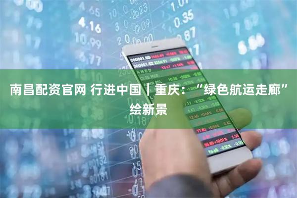 南昌配资官网 行进中国｜重庆：“绿色航运走廊”绘新景