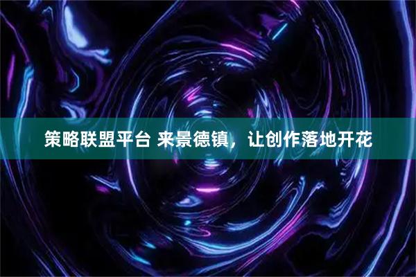 策略联盟平台 来景德镇，让创作落地开花