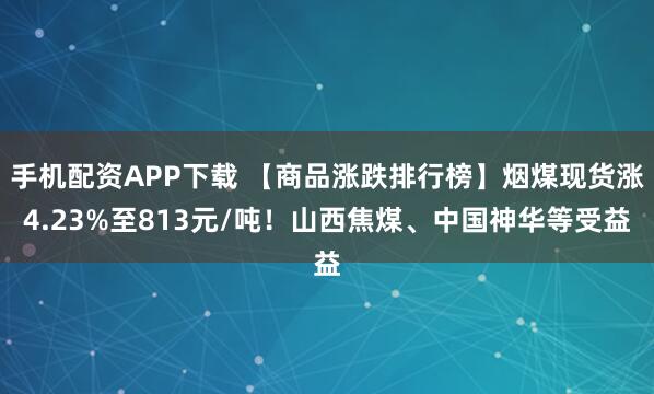 手机配资APP下载 【商品涨跌排行榜】烟煤现货涨4.23%至813元/吨！山西焦煤、中国神华等受益