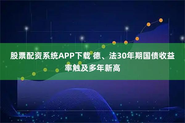 股票配资系统APP下载 德、法30年期国债收益率触及多年新高