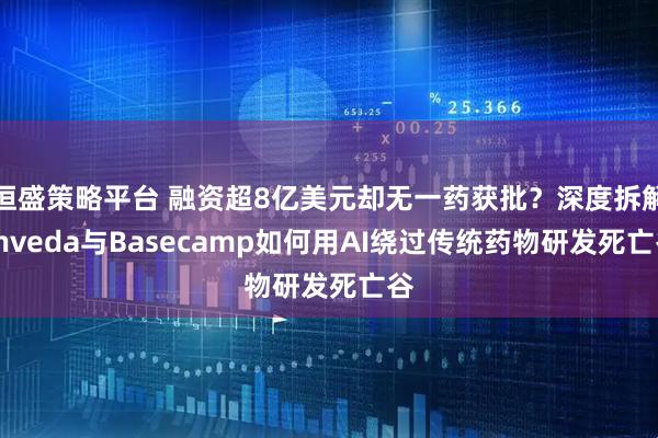 恒盛策略平台 融资超8亿美元却无一药获批？深度拆解Enveda与Basecamp如何用AI绕过传统药物研发死亡谷